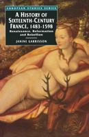 A History of Sixteenth Century France, 1483-1598 : Renaissance, Reformation and Rebellion