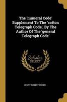 The 'Numeral Code' Supplement To The 'Cotton Telegraph Code', By The Author Of The 'General Telegraph Code'