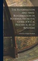 The Reformation and Anti-Reformation in Bohemia. From the Germ. [Of C.a. Pescheck, by D. Benham]