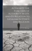 Authority the Function of Authority in Life and Its Relation to Legalism in Ethics and Religion