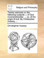 Twenty sermons on the following subjects. I. of God incomprehesible. ... xx. of the origin of evil. By Christopher Hussey, ...