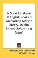 A Short Catalogue Of English Books In Archbishop Marsh's Library, Dublin, Printed Before 1641 (1905)