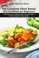 The Complete Plant Based Diet Cookbook for Beginners: 100 Delicious, Healthy Whole Food Recipes To Cook Quick &amp; Easy Meals