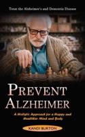 Prevent Alzheimer: Treat the Alzheimer's and Dementia Disease (A Holistic Approach for a Happy and Healthier Mind and Body)