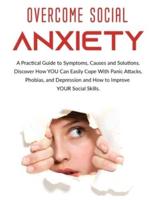 Overcome Social Anxiety: A Practical Guide to Symptoms, Causes and Solutions. Discover How You Can Easily Cope With Panic Attacks, Phobias, and Depression and how to Improve Your Social Skills