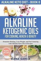 Alkaline Ketogenic Oils For Cooking, Health & Beauty: Stimulate Healing, Lose Weight and Feel Amazing with Alkaline Keto Oils & Recipes