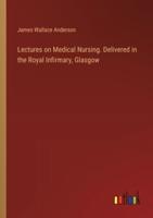 Lectures on Medical Nursing. Delivered in the Royal Infirmary, Glasgow