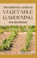 The Essential Guide to Vegetable Gardening for Beginners