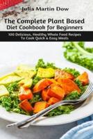 The Complete Plant Based Diet Cookbook for Beginners: 100 Delicious, Healthy Whole Food Recipes To Cook Quick & Easy Meals
