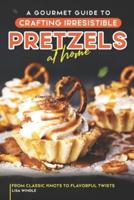 A Gourmet Guide to Crafting Irresistible Pretzels at Home