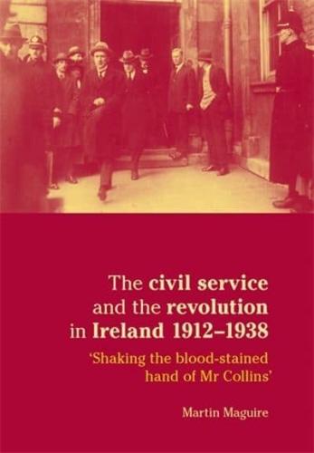 The civil service and the revolution in Ireland, 1912-38: 'Shaking the blood-stained hand of MR Collins'