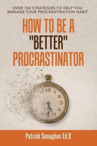How to Be a "Better" Procrastinator: Over 100 Strategies to Help You Manage Your Procrastination Habit