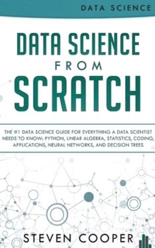 Data Science From Scratch: The #1 Data Science Guide For Everything A Data Scientist Needs To Know: Python, Linear Algebra, Statistics, Coding, Applications, Neural Networks, And Decision Trees