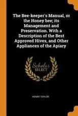 The Bee-keeper's Manual, or the Honey bee; its Management and Preservation. With a Description of the Best Approved Hives, and Other Appliances of the Apiary
