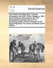 The Death and Dissection, Funeral Procession and Will, of Mrs. Regency. With Some Original Observations On The Immediate Consequences of This Surprising Death, And An Address To His Royal Highness The Prince of Wales Fourth Edition