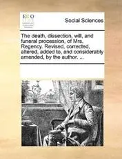 The death, dissection, will, and funeral procession, of Mrs. Regency. Revised, corrected, altered, added to, and considerably amended, by the author. ...