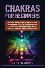 Chakras for Beginners : Guided Meditation to Awaken and Balance Chakras, Radiate Positive Energy and Heal Yourself with Chakra Healing and Reiki Healing