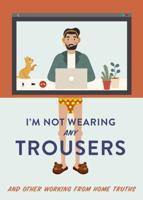 I'm Not Wearing Any Trousers and Other Working from Home Truths