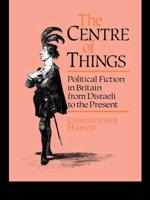 The Centre of Things : Political Fiction in Britain from Disraeli to the Present