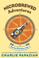 Microbrewed Adventures: A Lupulin-Filled Journey to the Heart and Flavor of the World's Great Craft Beers
