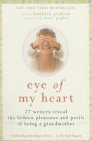 Eye of My Heart: 27 Writers Reveal the Hidden Pleasures and Perils of Being a Grandmother