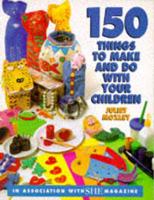 150 Things to Make and Do With Your Children