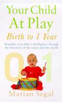Your Child at Play. Birth to 1 Year : Stimulate Your Baby's Intelligence Through the Discovery of the Senses and the World