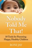 Nobody Told Me That!: 10 Tools for Parenting Happy, Healthy Children