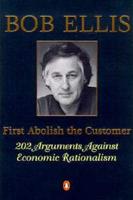 First Abolish the Customer: 101 Arguments Against Economic Rationalism