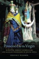 Possessed by the Virgin: Hinduism, Roman Catholicism, and Marian Possession in South India
