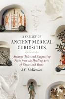 Cabinet of Ancient Medical Curiosities: Strange Tales and Surprising Facts from the Healing Arts of Greece and Rome
