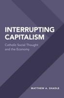 Interrupting Capitalism: Catholic Social Thought and the Economy