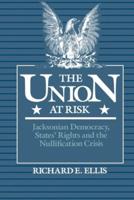 Union at Risk: Jacksonian Democracy, States' Rights and the Nullification Crisis