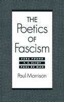 The Poetics of Fascism: Ezra Pound, T.S. Eliot, Paul de Man