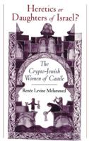 Heretics or Daughters of Israel? the Crypto-Jewish Women of Castile
