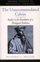 The Unaccommodated Calvin: Studies in the Foundation of a Theological Tradition
