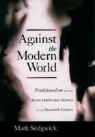 Against the Modern World: Traditionalism and the Secret Intellectual History of the Twentieth Century