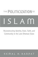 The Politicization of Islam: Reconstructing Identity, State, Faith, and Community in the Late Ottoman State