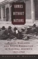 Armies Without Nations: Public Violence and State Formation in Central America, 1821-1960