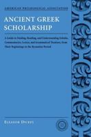 Ancient Greek Scholarship: A Guide to Finding, Reading, and Understanding Scholia, Commentaries, Lexica, and Grammatical Treatises, from Their Be
