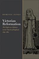 Victorian Reformation: The Fight Over Idolatry in the Church of England, 1840-1860