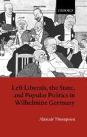 Left Liberals, the State, and Popular Politics in Wilhelmine Germany