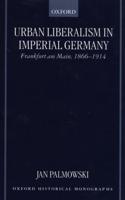 Urban Liberalism in Imperial Germany: Frankfurt Am Main, 1866-1914