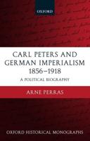 Carl Peters and German Imperialism 1856-1918: A Political Biography