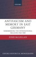 Antifascism and Memory in East Germany: Remembering the International Brigades 1945-1989