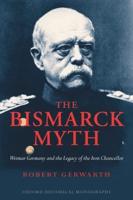 The Bismarck Myth: Weimar Germany and the Legacy of the Iron Chancellor