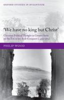 We Have No King But Christ': Christian Political Thought in Greater Syria on the Eve of the Arab Conquest (C.400-585)