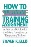 How to Survive a Training Assignment: A Practical Guide for the New, Part-Time or Temporary Trainer