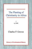 The Planting of Christianity in Africa: Volume I - To 1840