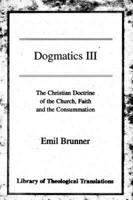 Dogmatics: Volume III - Christian Doctrine of the Church, Faith & the Consummation